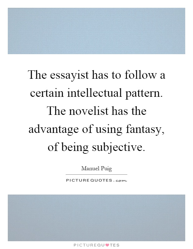 The essayist has to follow a certain intellectual pattern. The novelist has the advantage of using fantasy, of being subjective Picture Quote #1