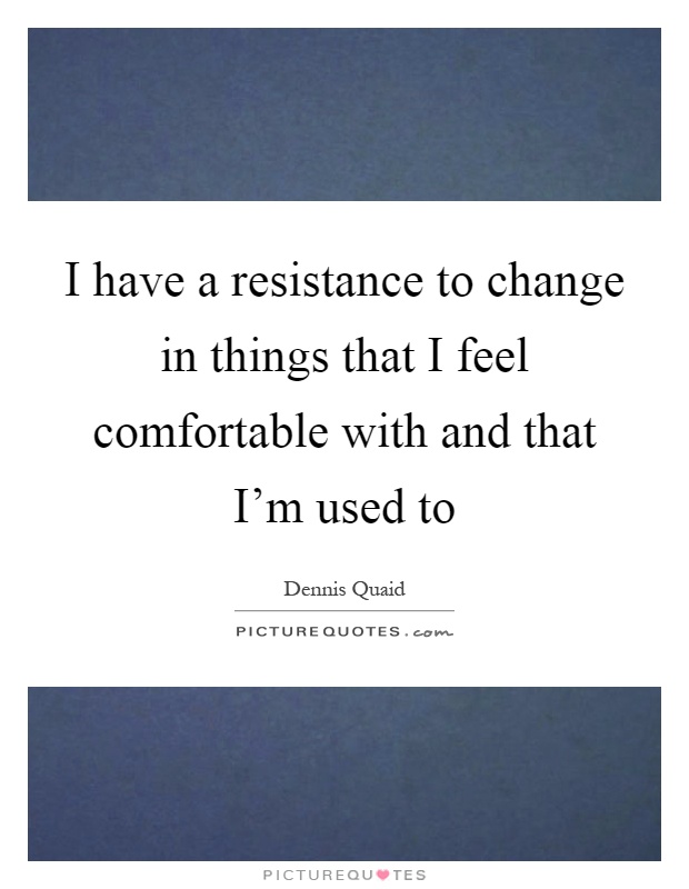 I have a resistance to change in things that I feel comfortable with and that I'm used to Picture Quote #1