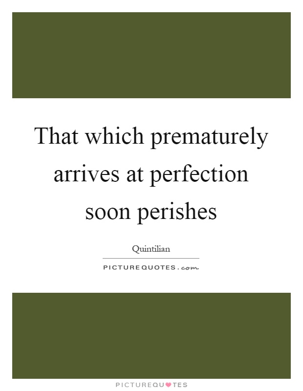 That which prematurely arrives at perfection soon perishes Picture Quote #1