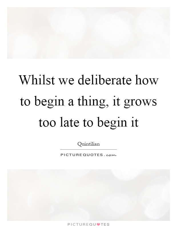 Whilst we deliberate how to begin a thing, it grows too late to begin it Picture Quote #1