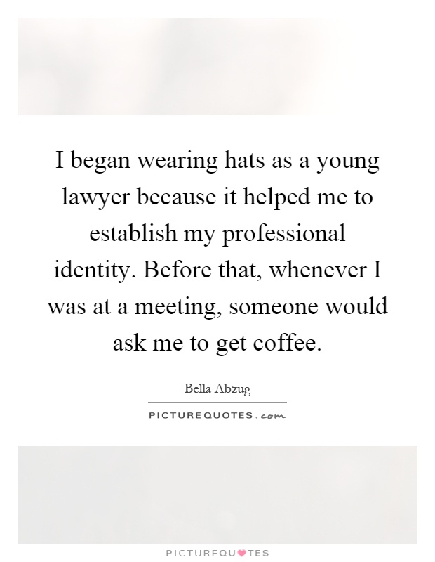I began wearing hats as a young lawyer because it helped me to establish my professional identity. Before that, whenever I was at a meeting, someone would ask me to get coffee Picture Quote #1