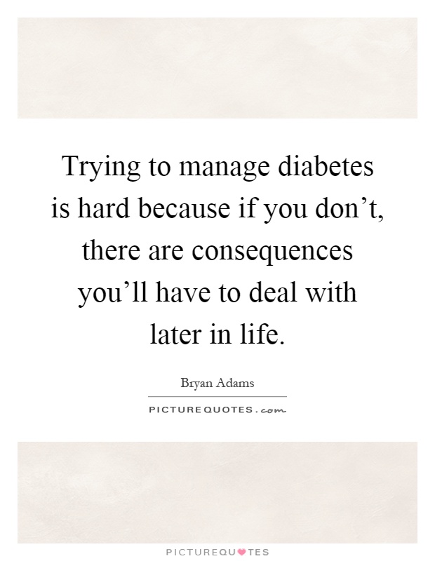 Trying to manage diabetes is hard because if you don’t, there are consequences you’ll have to deal with later in life Picture Quote #1