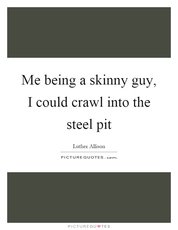Me being a skinny guy, I could crawl into the steel pit Picture Quote #1