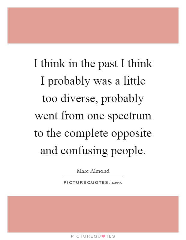 I think in the past I think I probably was a little too diverse, probably went from one spectrum to the complete opposite and confusing people Picture Quote #1