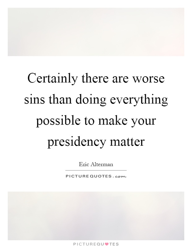 Certainly there are worse sins than doing everything possible to make your presidency matter Picture Quote #1