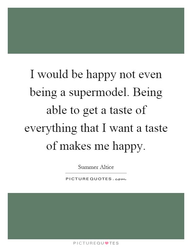 I would be happy not even being a supermodel. Being able to get a taste of everything that I want a taste of makes me happy Picture Quote #1