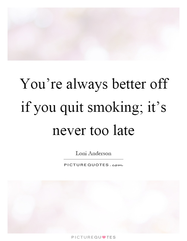 You’re always better off if you quit smoking; it’s never too late Picture Quote #1