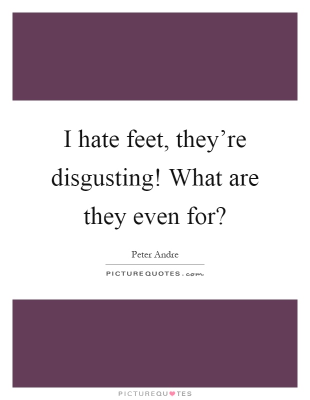 I hate feet, they’re disgusting! What are they even for? Picture Quote #1