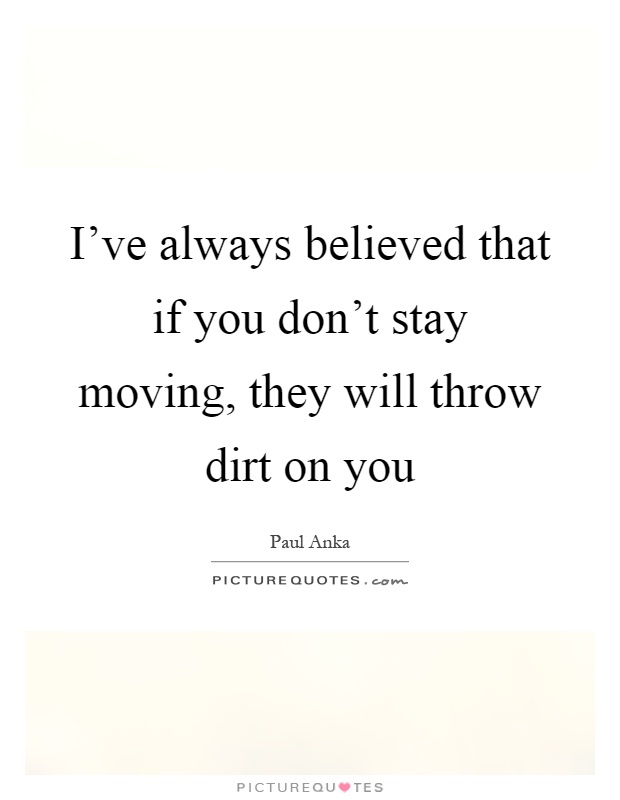 I’ve always believed that if you don’t stay moving, they will throw dirt on you Picture Quote #1