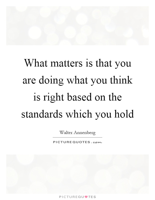 What matters is that you are doing what you think is right based on the standards which you hold Picture Quote #1