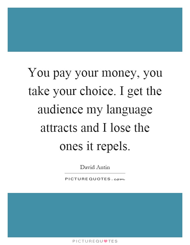 You pay your money, you take your choice. I get the audience my language attracts and I lose the ones it repels Picture Quote #1