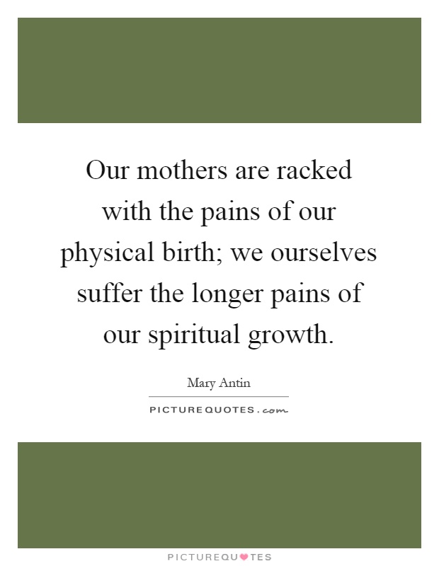 Our mothers are racked with the pains of our physical birth; we ourselves suffer the longer pains of our spiritual growth Picture Quote #1