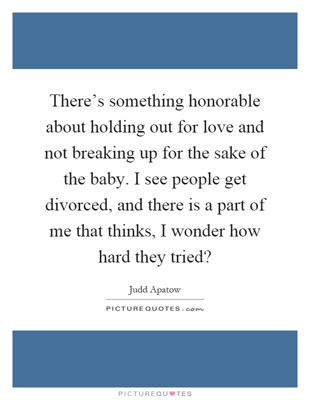 There’s something honorable about holding out for love and not breaking up for the sake of the baby. I see people get divorced, and there is a part of me that thinks, I wonder how hard they tried? Picture Quote #1