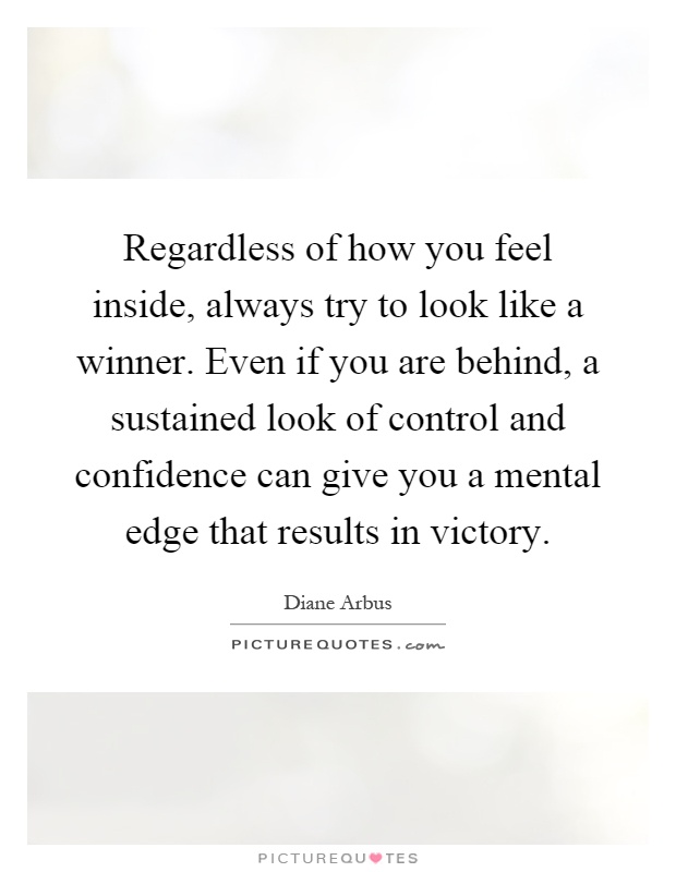 Regardless of how you feel inside, always try to look like a winner. Even if you are behind, a sustained look of control and confidence can give you a mental edge that results in victory Picture Quote #1