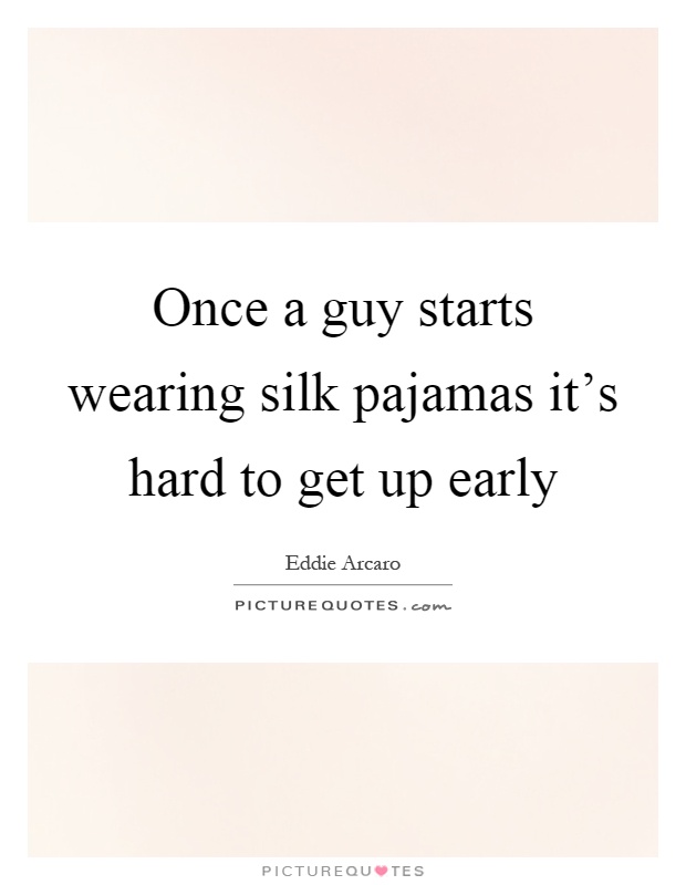 Once a guy starts wearing silk pajamas it’s hard to get up early Picture Quote #1