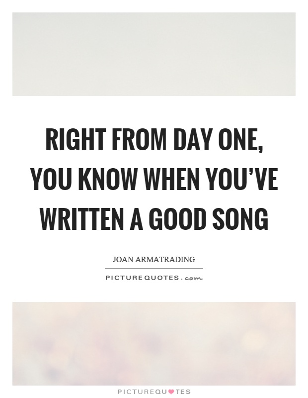 Right from day one, you know when you’ve written a good song Picture Quote #1