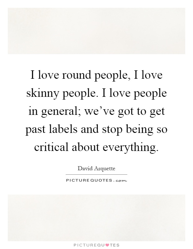 I love round people, I love skinny people. I love people in general; we’ve got to get past labels and stop being so critical about everything Picture Quote #1