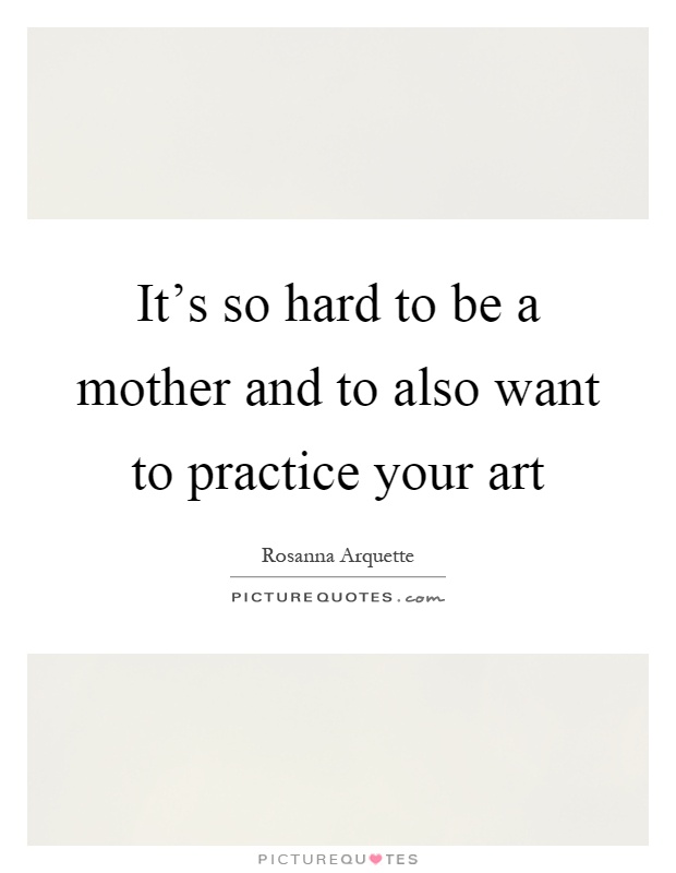 It’s so hard to be a mother and to also want to practice your art Picture Quote #1