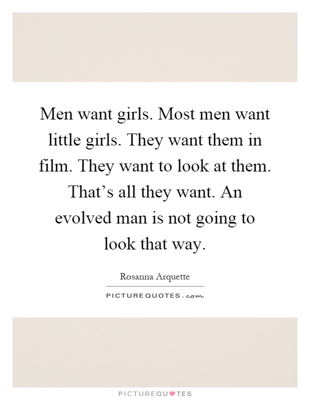Men want girls. Most men want little girls. They want them in film. They want to look at them. That’s all they want. An evolved man is not going to look that way Picture Quote #1