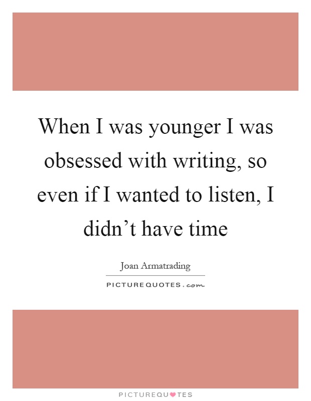 When I was younger I was obsessed with writing, so even if I wanted to listen, I didn’t have time Picture Quote #1