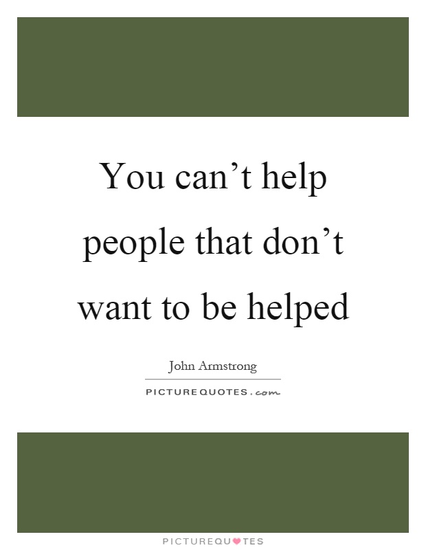 You can’t help people that don’t want to be helped Picture Quote #1