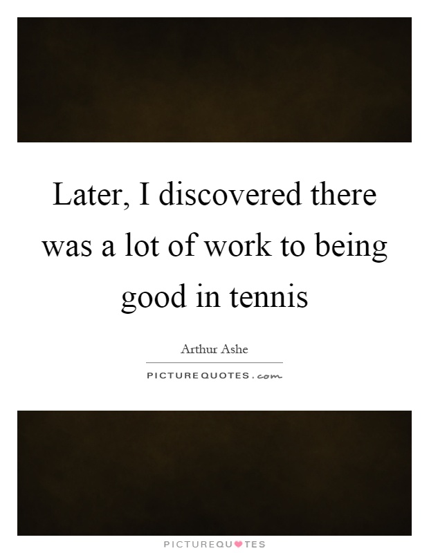 Later, I discovered there was a lot of work to being good in tennis Picture Quote #1