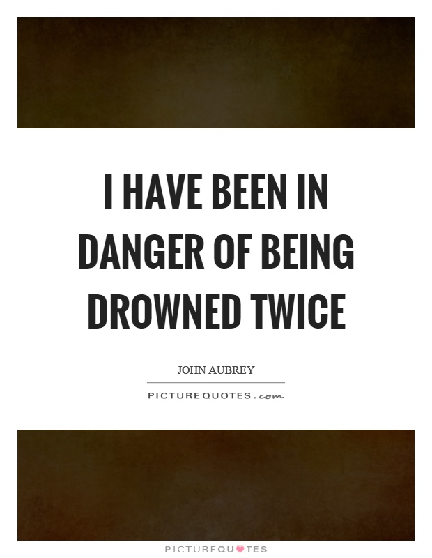I have been in danger of being drowned twice Picture Quote #1