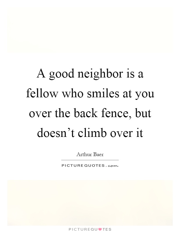 A good neighbor is a fellow who smiles at you over the back fence, but doesn’t climb over it Picture Quote #1