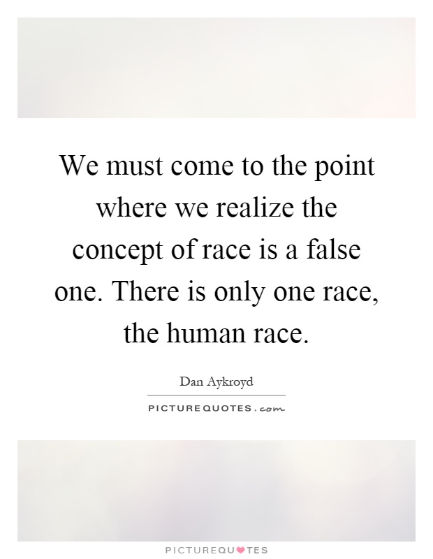 We must come to the point where we realize the concept of race is a false one. There is only one race, the human race Picture Quote #1