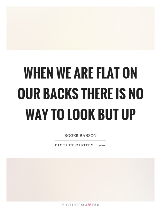 When we are flat on our backs there is no way to look but up Picture Quote #1