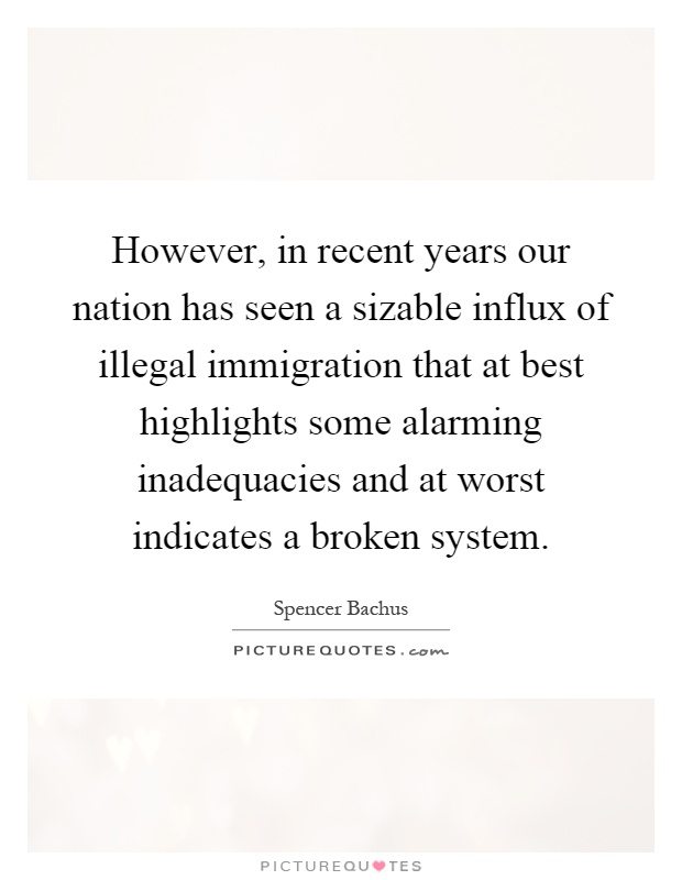 However, in recent years our nation has seen a sizable influx of illegal immigration that at best highlights some alarming inadequacies and at worst indicates a broken system Picture Quote #1