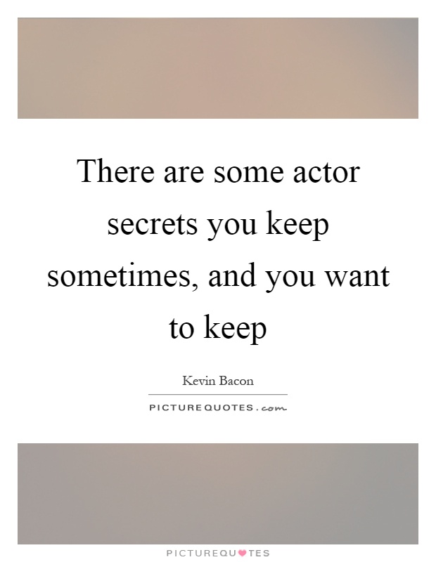 There are some actor secrets you keep sometimes, and you want to keep Picture Quote #1