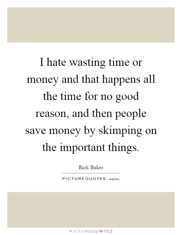 I hate wasting time or money and that happens all the time for no good reason, and then people save money by skimping on the important things Picture Quote #1
