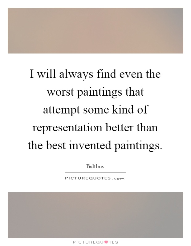 I will always find even the worst paintings that attempt some kind of representation better than the best invented paintings Picture Quote #1