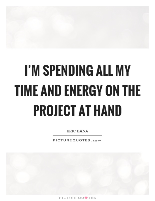 I’m spending all my time and energy on the project at hand Picture Quote #1