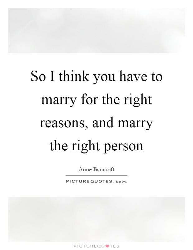 So I think you have to marry for the right reasons, and marry the right person Picture Quote #1