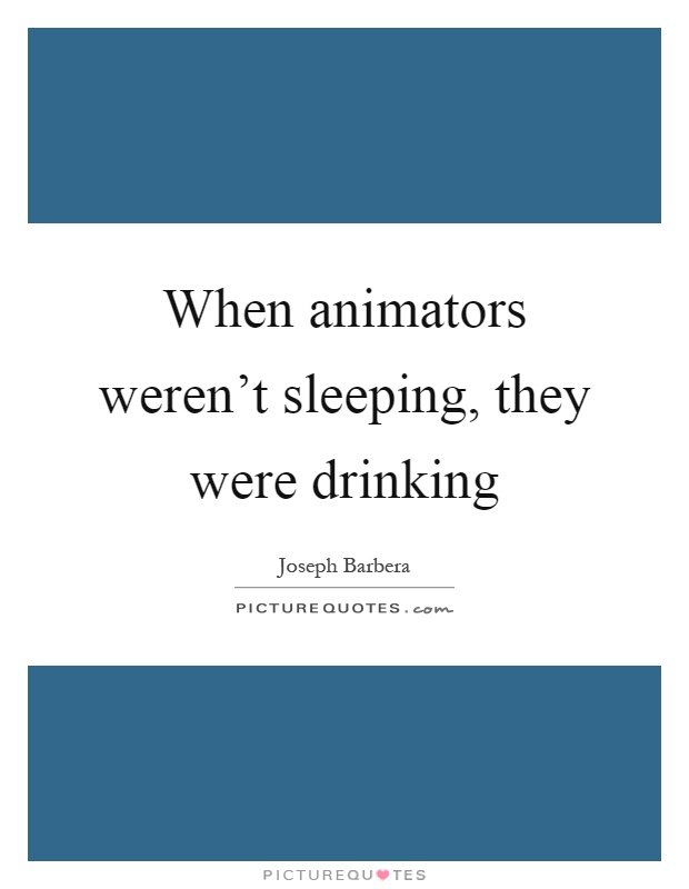 When animators weren’t sleeping, they were drinking Picture Quote #1