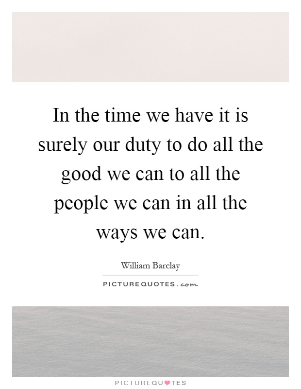 In the time we have it is surely our duty to do all the good we can to all the people we can in all the ways we can Picture Quote #1