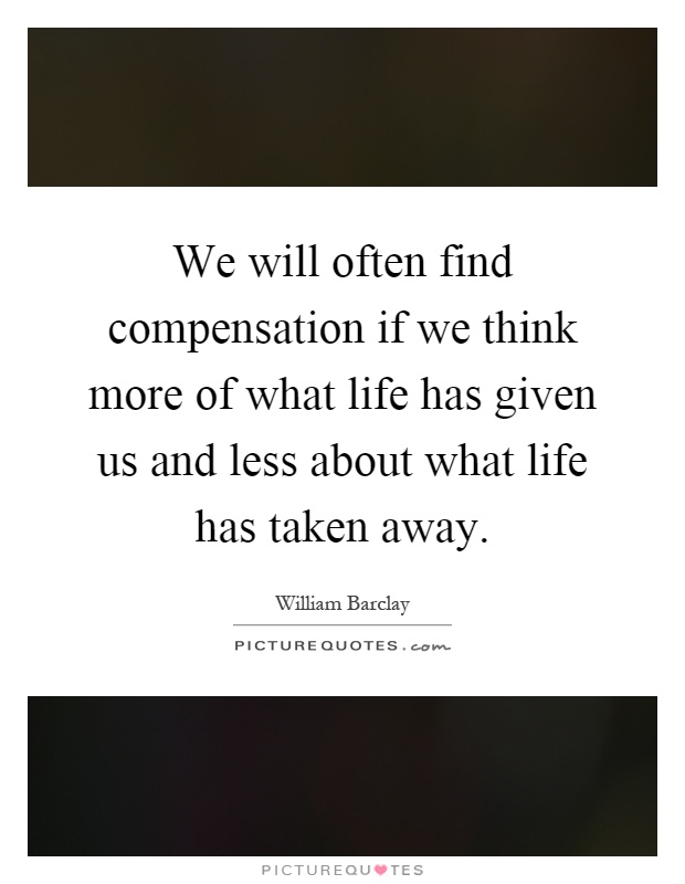 We will often find compensation if we think more of what life has given us and less about what life has taken away Picture Quote #1