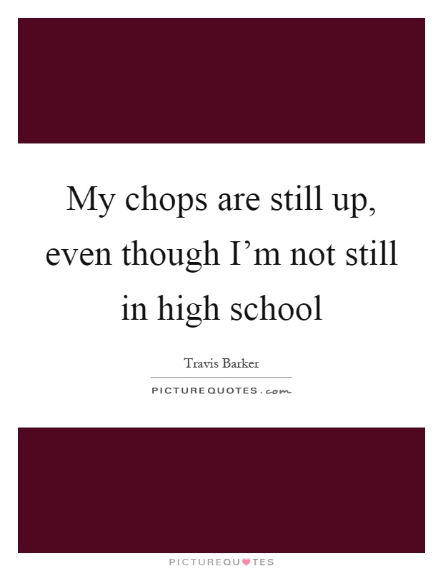 My chops are still up, even though I’m not still in high school Picture Quote #1