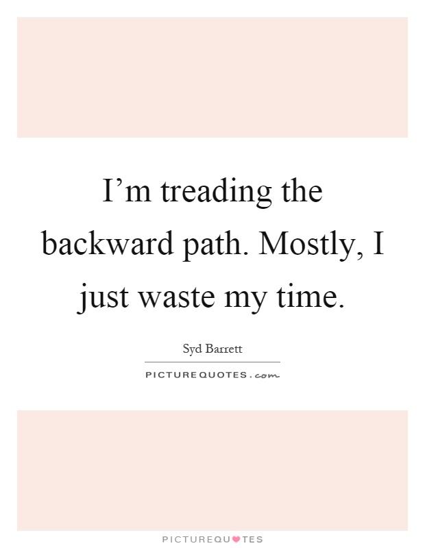 I’m treading the backward path. Mostly, I just waste my time Picture Quote #1