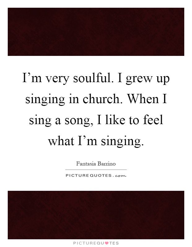 I’m very soulful. I grew up singing in church. When I sing a song, I like to feel what I’m singing Picture Quote #1