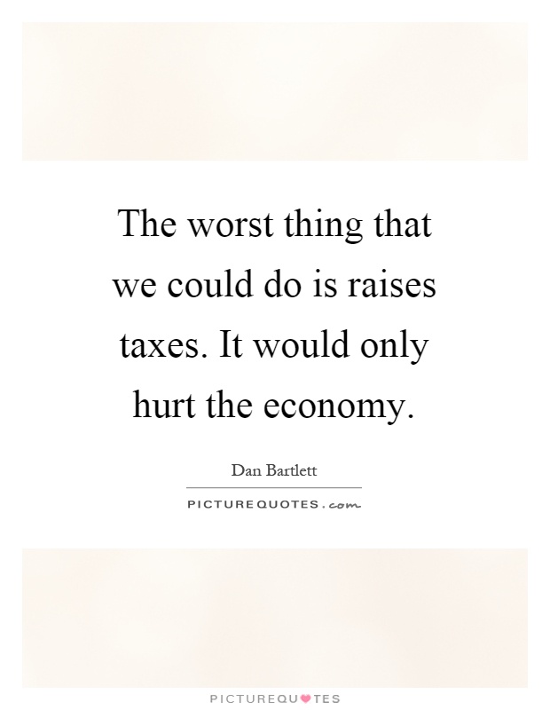 The worst thing that we could do is raises taxes. It would only hurt the economy Picture Quote #1