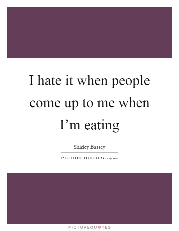 I hate it when people come up to me when I’m eating Picture Quote #1