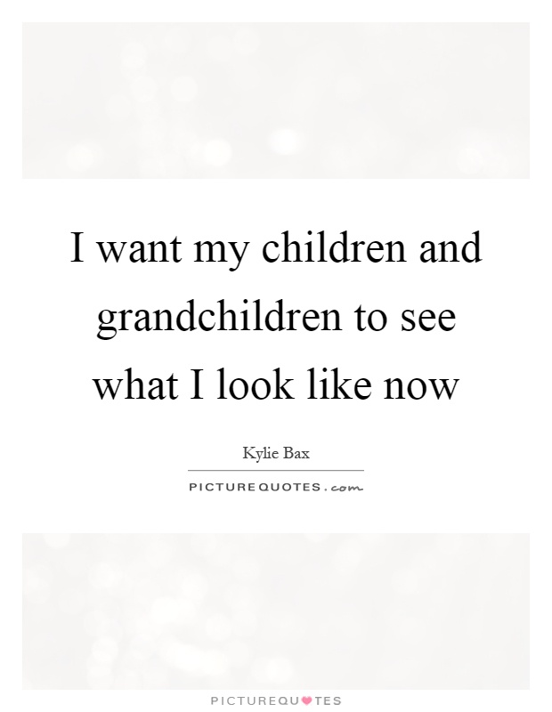 I want my children and grandchildren to see what I look like now Picture Quote #1