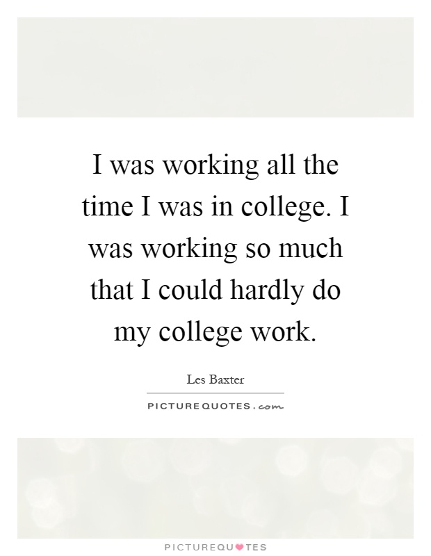 I was working all the time I was in college. I was working so much that I could hardly do my college work Picture Quote #1