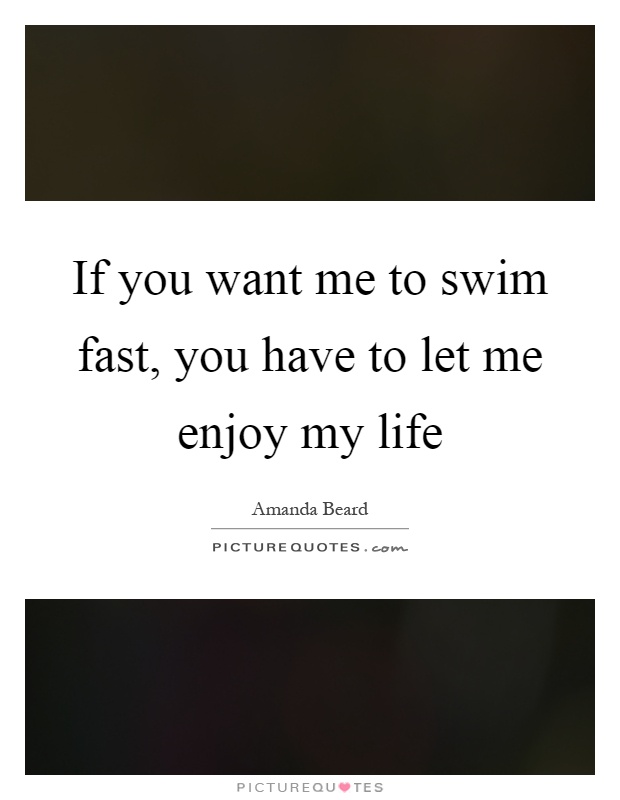 If you want me to swim fast, you have to let me enjoy my life Picture Quote #1
