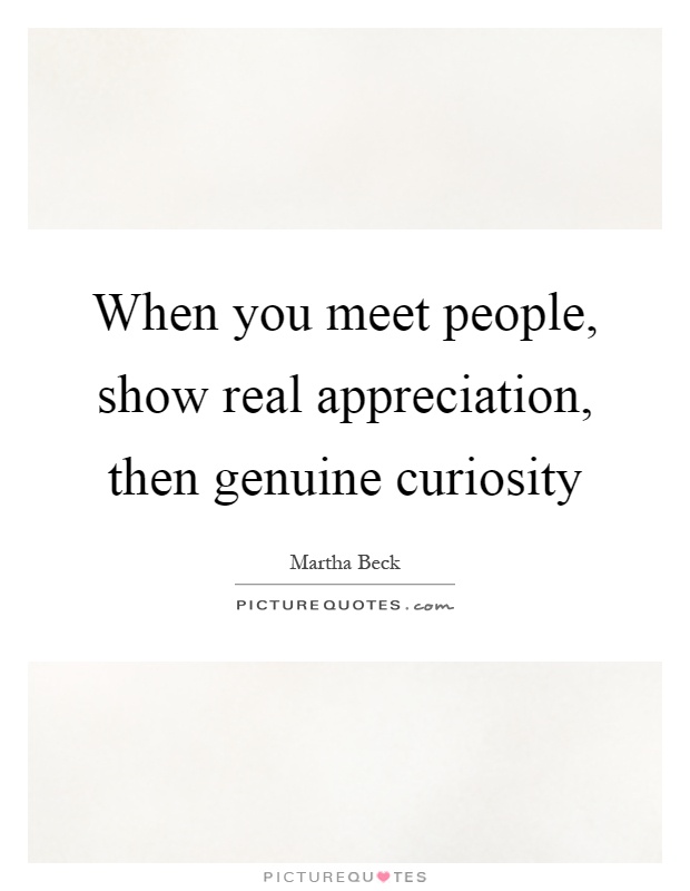 When you meet people, show real appreciation, then genuine curiosity Picture Quote #1