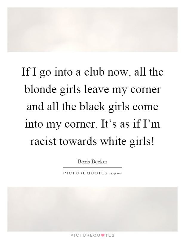 If I go into a club now, all the blonde girls leave my corner and all the black girls come into my corner. It’s as if I’m racist towards white girls! Picture Quote #1