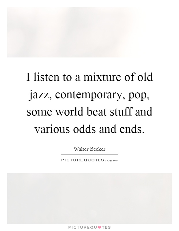I listen to a mixture of old jazz, contemporary, pop, some world beat stuff and various odds and ends Picture Quote #1